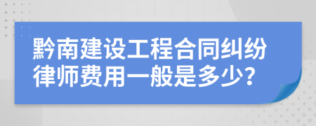 黔南建设工程合同纠纷律师费用一般是多少？