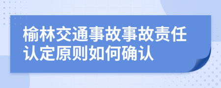 榆林交通事故事故责任认定原则如何确认