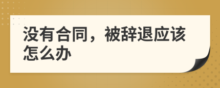 没有合同，被辞退应该怎么办