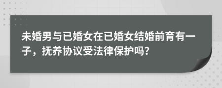 未婚男与已婚女在已婚女结婚前育有一子，抚养协议受法律保护吗？