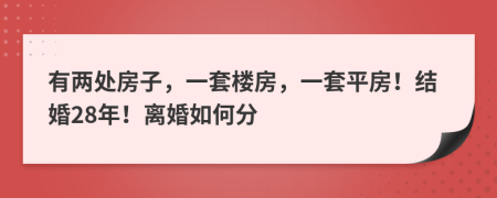 有两处房子，一套楼房，一套平房！结婚28年！离婚如何分