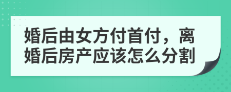 婚后由女方付首付，离婚后房产应该怎么分割