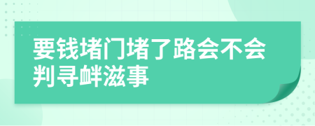 要钱堵门堵了路会不会判寻衅滋事