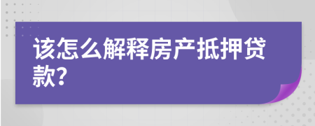 该怎么解释房产抵押贷款？