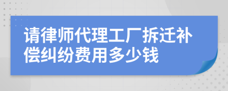 请律师代理工厂拆迁补偿纠纷费用多少钱