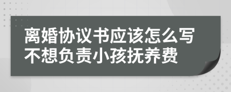 离婚协议书应该怎么写不想负责小孩抚养费