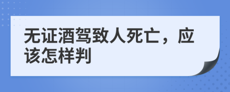 无证酒驾致人死亡，应该怎样判