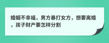 婚姻不幸福，男方暴打女方，想要离婚，孩子财产要怎样分割