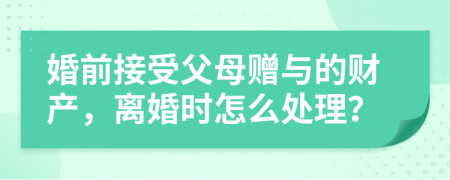 婚前接受父母赠与的财产，离婚时怎么处理？