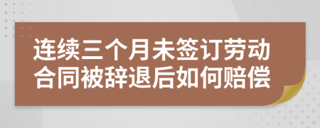 连续三个月未签订劳动合同被辞退后如何赔偿