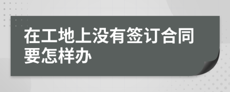 在工地上没有签订合同要怎样办