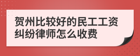 贺州比较好的民工工资纠纷律师怎么收费