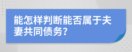 能怎样判断能否属于夫妻共同债务？