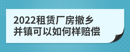 2022租赁厂房撤乡并镇可以如何样赔偿