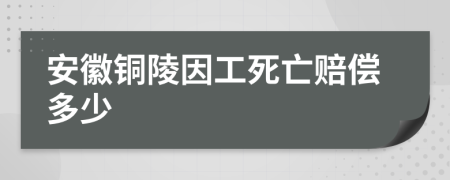 安徽铜陵因工死亡赔偿多少