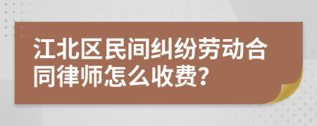 江北区民间纠纷劳动合同律师怎么收费？