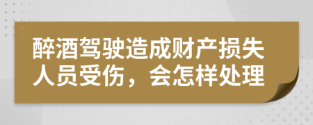 醉酒驾驶造成财产损失人员受伤，会怎样处理