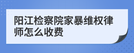 阳江检察院家暴维权律师怎么收费