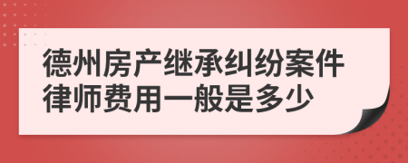 德州房产继承纠纷案件律师费用一般是多少