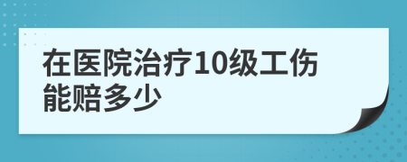 在医院治疗10级工伤能赔多少