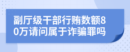 副厅级干部行贿数额80万请问属于诈骗罪吗