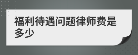 福利待遇问题律师费是多少