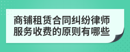 商铺租赁合同纠纷律师服务收费的原则有哪些