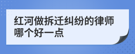 红河做拆迁纠纷的律师哪个好一点