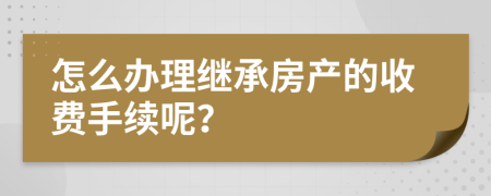 怎么办理继承房产的收费手续呢？