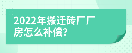 2022年搬迁砖厂厂房怎么补偿？