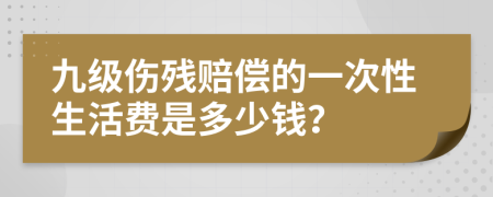 九级伤残赔偿的一次性生活费是多少钱？