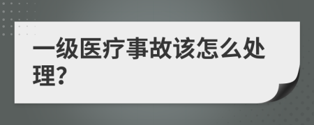 一级医疗事故该怎么处理？