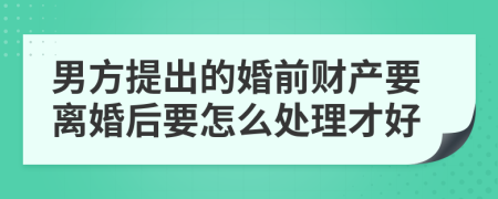 男方提出的婚前财产要离婚后要怎么处理才好