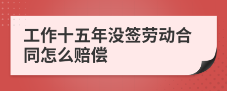 工作十五年没签劳动合同怎么赔偿