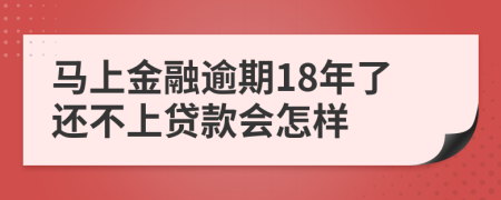 马上金融逾期18年了还不上贷款会怎样