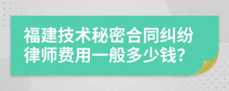 福建技术秘密合同纠纷律师费用一般多少钱？