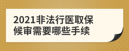 2021非法行医取保候审需要哪些手续