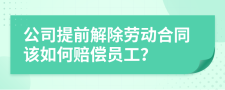 公司提前解除劳动合同该如何赔偿员工？