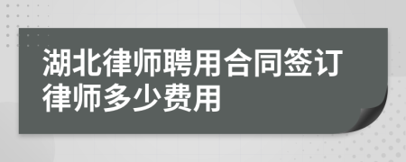 湖北律师聘用合同签订律师多少费用