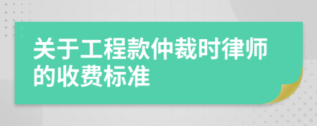 关于工程款仲裁时律师的收费标准