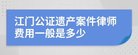 江门公证遗产案件律师费用一般是多少