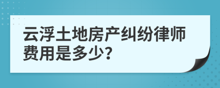 云浮土地房产纠纷律师费用是多少？