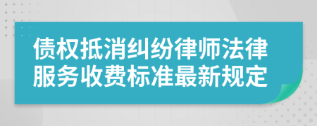 债权抵消纠纷律师法律服务收费标准最新规定