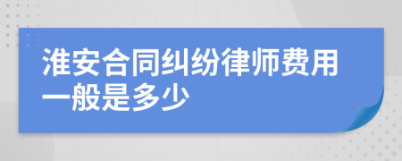 淮安合同纠纷律师费用一般是多少