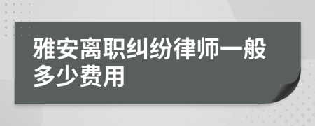 雅安离职纠纷律师一般多少费用