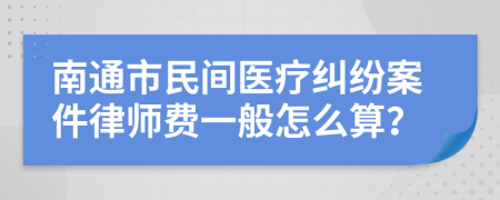 南通市民间医疗纠纷案件律师费一般怎么算？