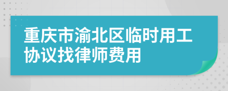 重庆市渝北区临时用工协议找律师费用