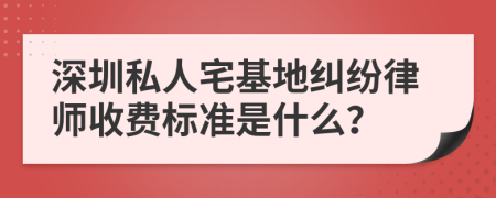 深圳私人宅基地纠纷律师收费标准是什么？