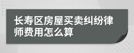 长寿区房屋买卖纠纷律师费用怎么算