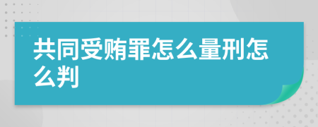 共同受贿罪怎么量刑怎么判